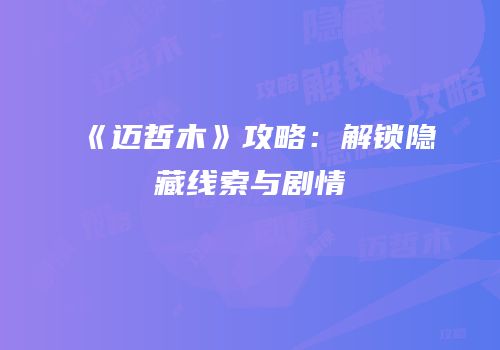 《迈哲木》攻略：解锁隐藏线索与剧情