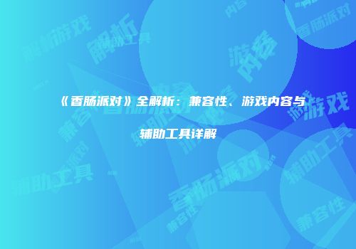 《香肠派对》全解析：兼容性、游戏内容与辅助工具详解