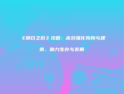 《明日之后》攻略：高效强化狗狗与建筑，助力生存与发展