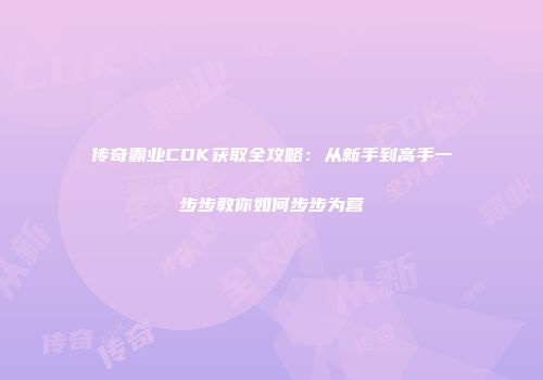 传奇霸业CDK获取全攻略：从新手到高手一步步教你如何步步为营