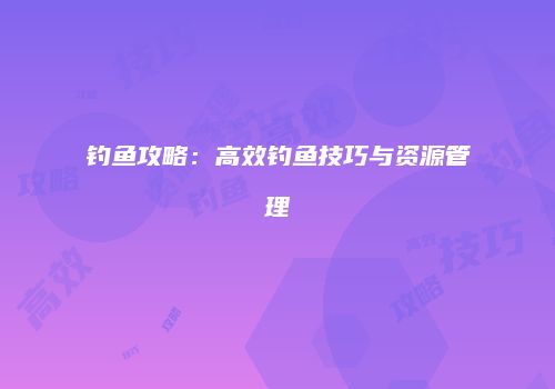 钓鱼攻略：高效钓鱼技巧与资源管理