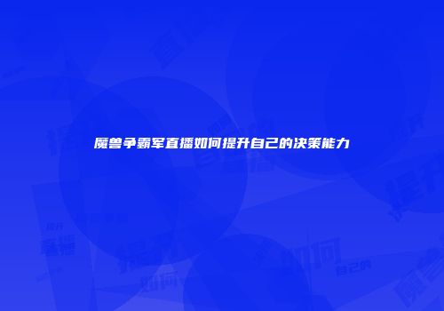 魔兽争霸军直播如何提升自己的决策能力