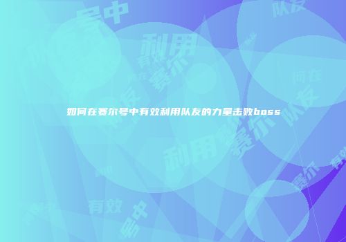 如何在赛尔号中有效利用队友的力量击败boss