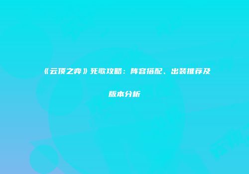 《云顶之弈》死歌攻略：阵容搭配、出装推荐及版本分析
