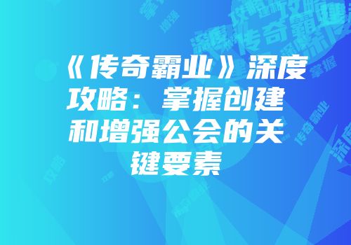 《传奇霸业》深度攻略：掌握创建和增强公会的关键要素