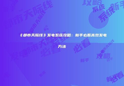 《都市天际线》发电系统攻略：新手必看高效发电方法
