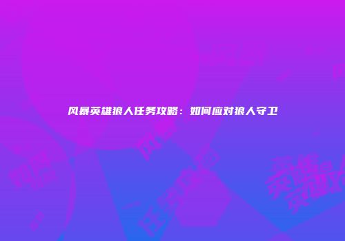 风暴英雄狼人任务攻略：如何应对狼人守卫