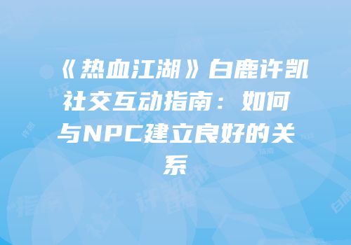 《热血江湖》白鹿许凯社交互动指南：如何与NPC建立良好的关系