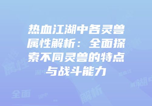 热血江湖中各灵兽属性解析:全面探索不同灵兽的特点与战斗能力