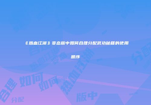 《热血江湖》变态版中如何合理分配武功秘籍的使用顺序