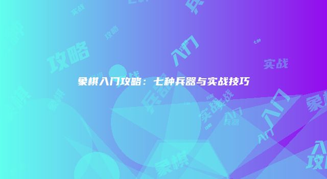 象棋入门攻略：七种兵器与实战技巧