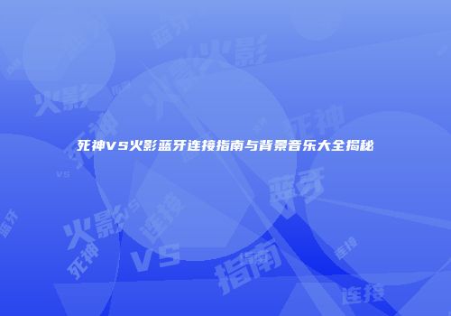 死神VS火影蓝牙连接指南与背景音乐大全揭秘