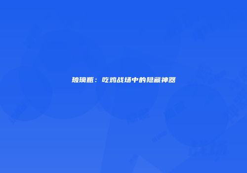 玻璃瓶：吃鸡战场中的隐藏神器
