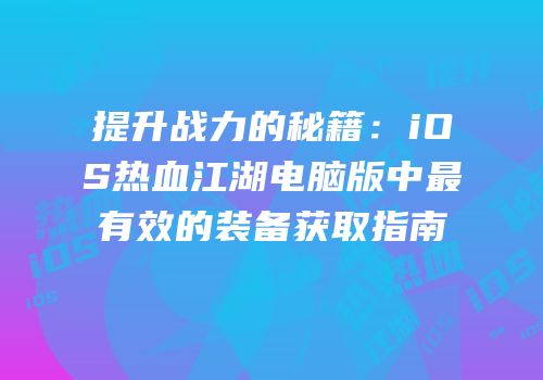 提升战力的秘籍:iOS热血江湖电脑版中最有效的装备获取指南
