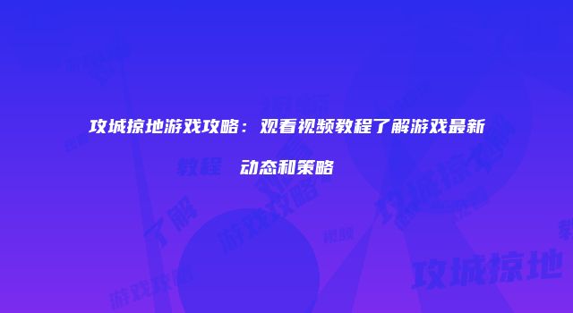 攻城掠地游戏攻略：观看视频教程了解游戏最新动态和策略