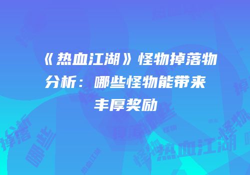 《热血江湖》怪物掉落物分析：哪些怪物能带来丰厚奖励
