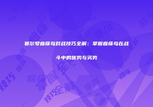 赛尔号瘫痪鸟对战技巧全解：掌握瘫痪鸟在战斗中的优势与劣势