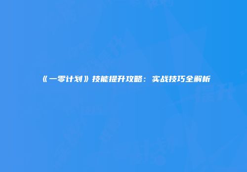 《一零计划》技能提升攻略：实战技巧全解析