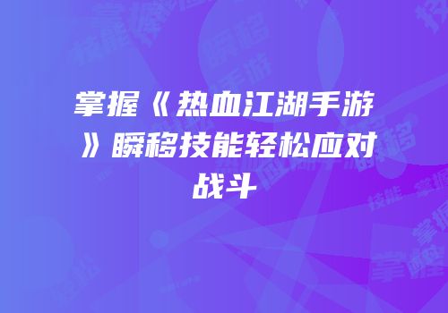 掌握《热血江湖手游》瞬移技能轻松应对战斗