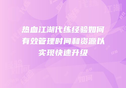 热血江湖代练经验如何有效管理时间和资源以实现快速升级
