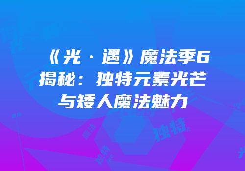 《光·遇》魔法季6揭秘：独特元素光芒与矮人魔法魅力