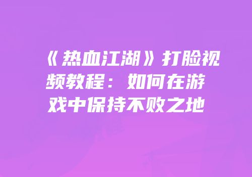 《热血江湖》打脸视频教程：如何在游戏中保持不败之地