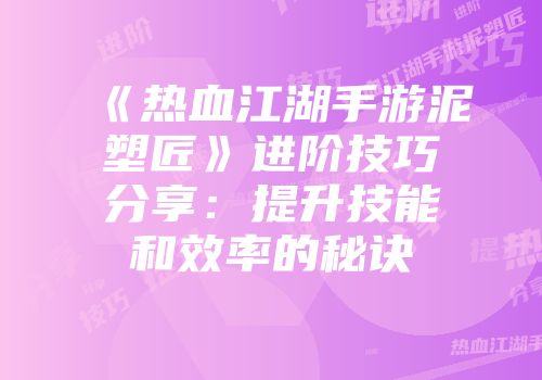 《热血江湖手游泥塑匠》进阶技巧分享：提升技能和效率的秘诀