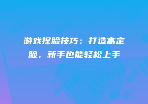 游戏捏脸技巧：打造高定脸，新手也能轻松上手
