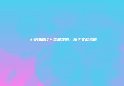 《灵魂潮汐》装备攻略：新手实战指南