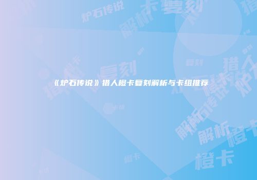 《炉石传说》猎人橙卡复刻解析与卡组推荐