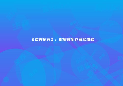 《荒野纪元》：沉浸式生存冒险体验
