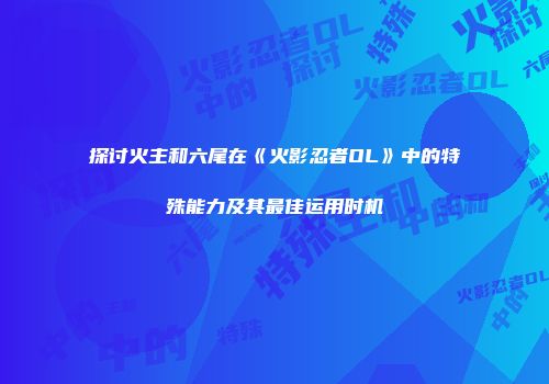 探讨火主和六尾在《火影忍者OL》中的特殊能力及其最佳运用时机