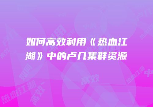 如何高效利用《热血江湖》中的卢几集群资源