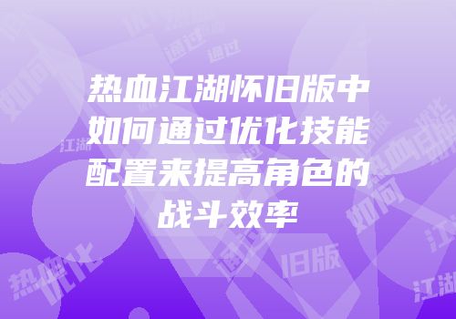 热血江湖怀旧版中如何通过优化技能配置来提高角色的战斗效率