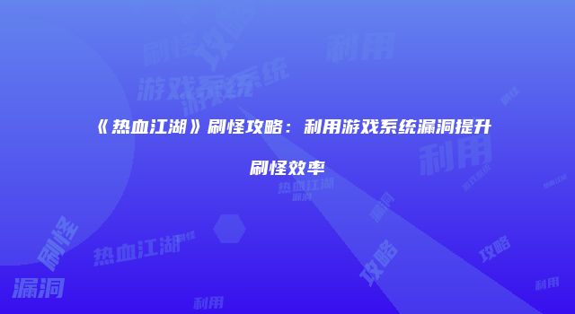 《热血江湖》刷怪攻略:利用游戏系统漏洞提升刷怪效率