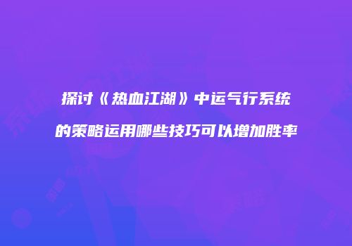 探讨《热血江湖》中运气行系统的策略运用哪些技巧可以增加胜率