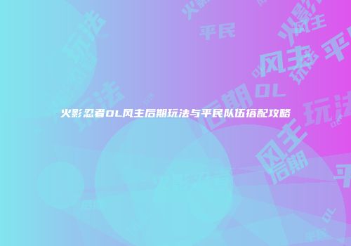 火影忍者OL风主后期玩法与平民队伍搭配攻略