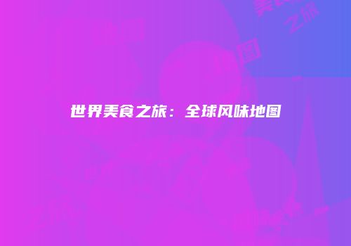 世界美食之旅：全球风味地图