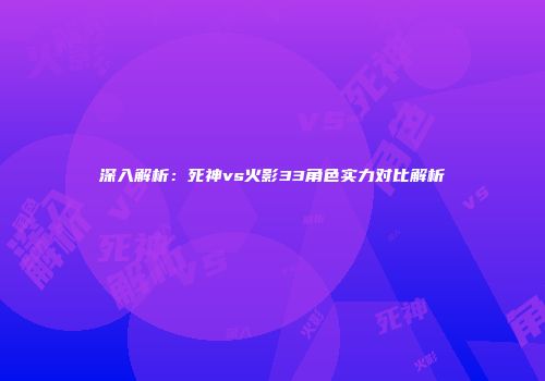 深入解析：死神vs火影33角色实力对比解析
