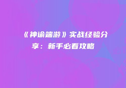《神谕端游》实战经验分享：新手必看攻略