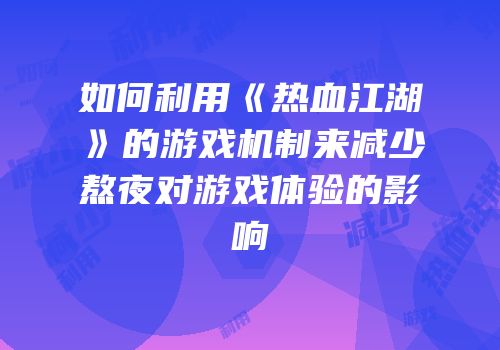 如何利用《热血江湖》的游戏机制来减少熬夜对游戏体验的影响