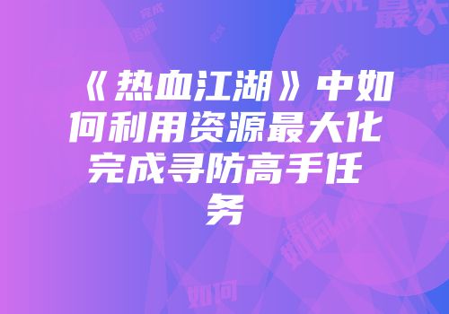 《热血江湖》中如何利用资源最大化完成寻防高手任务