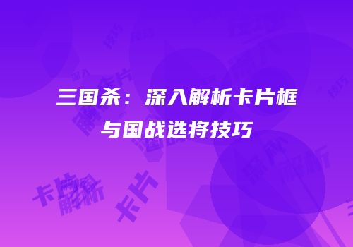 三国杀：深入解析卡片框与国战选将技巧