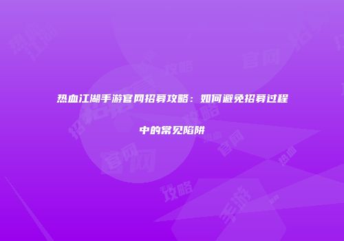 热血江湖手游官网招募攻略：如何避免招募过程中的常见陷阱