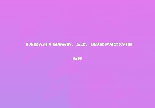 《永劫无间》深度解析：玩法、组队规则及常见问题解答