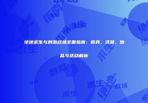 绝地求生与刺激战场全面指南：载具、资源、物品与活动解析