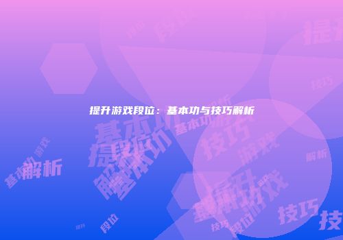 提升游戏段位：基本功与技巧解析