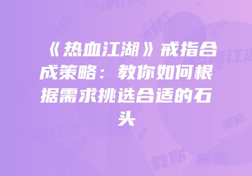 《热血江湖》戒指合成策略：教你如何根据需求挑选合适的石头