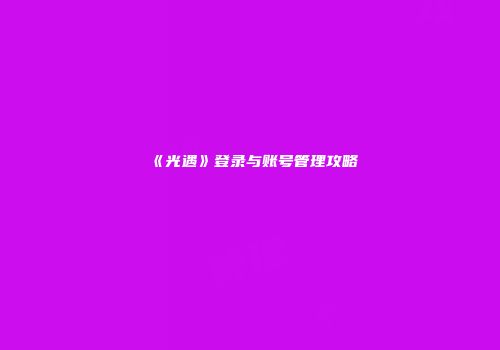《光遇》登录与账号管理攻略