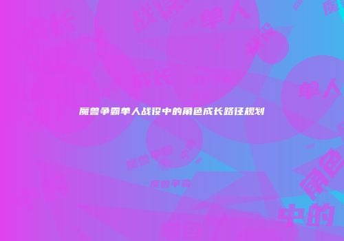 魔兽争霸单人战役中的角色成长路径规划